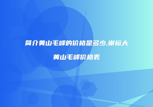 简介黄山毛峰的价格是多少,谢裕大黄山毛峰价格表