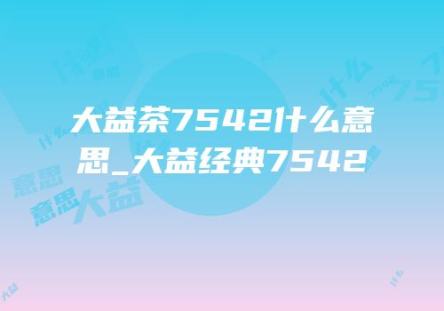 大益茶7542什么意思_大益经典7542