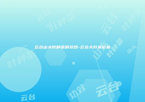云台山大叶种茶的功效-云台大叶茶价格