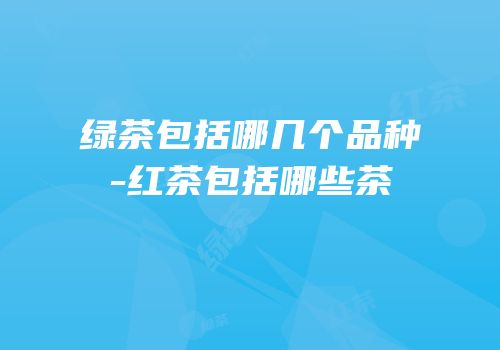 绿茶包括哪几个品种-红茶包括哪些茶
