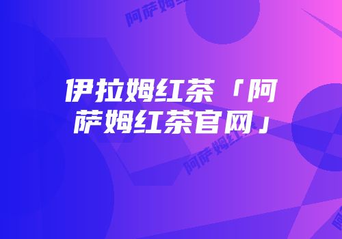 伊拉姆红茶「阿萨姆红茶官网」