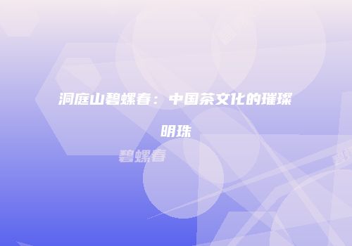 洞庭山碧螺春：中国茶文化的璀璨明珠
