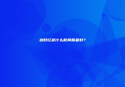 泡好红茶什么时间喝最好？