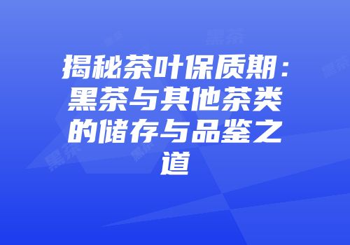 揭秘茶叶保质期：黑茶与其他茶类的储存与品鉴之道