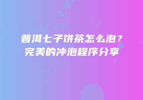 普洱七子饼茶怎么泡？完美的冲泡程序分享