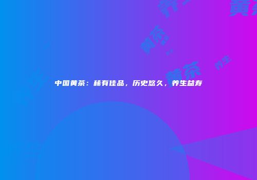 中国黄茶：稀有佳品，历史悠久，养生益寿