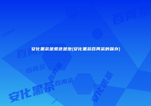 安化黑茶是煮还是泡(安化黑茶百两茶的保存)
