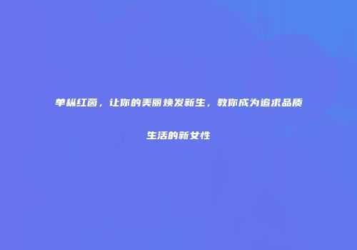 单枞红茵，让你的美丽焕发新生，教你成为追求品质生活的新女性