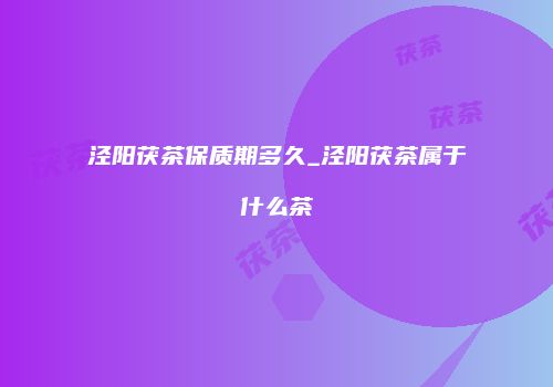 泾阳茯茶保质期多久_泾阳茯茶属于什么茶