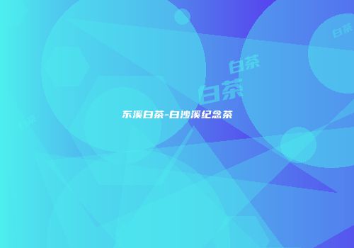 东溪白茶-白沙溪纪念茶
