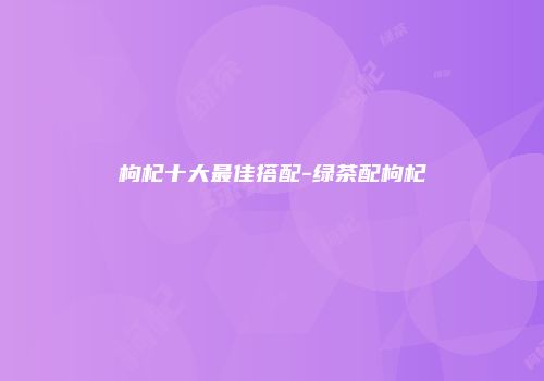 枸杞十大最佳搭配-绿茶配枸杞