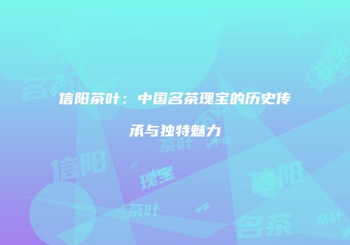 信阳茶叶：中国名茶瑰宝的历史传承与独特魅力