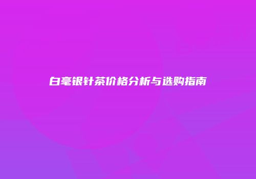 白毫银针茶价格分析与选购指南