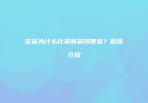 沱茶为什么比茶砖茶饼便宜？原因介绍