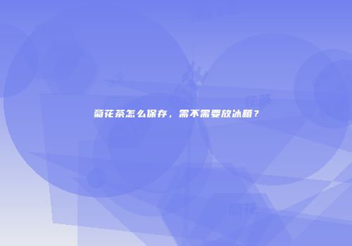 菊花茶怎么保存，需不需要放冰箱？