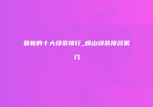 最新的十大绿茶排行_崂山绿茶排名第几
