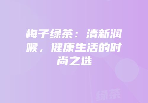 梅子绿茶：清新润喉，健康生活的时尚之选