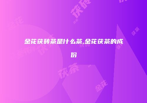金花茯砖茶是什么茶,金花茯茶的成份