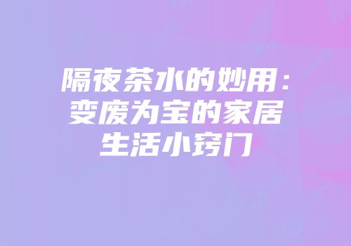 隔夜茶水的妙用：变废为宝的家居生活小窍门