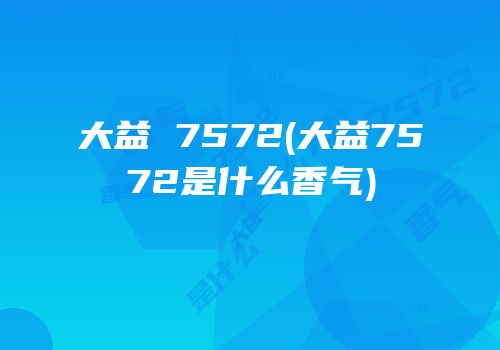 大益 7572(大益7572是什么香气)