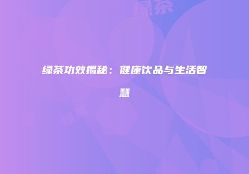 绿茶功效揭秘：健康饮品与生活智慧