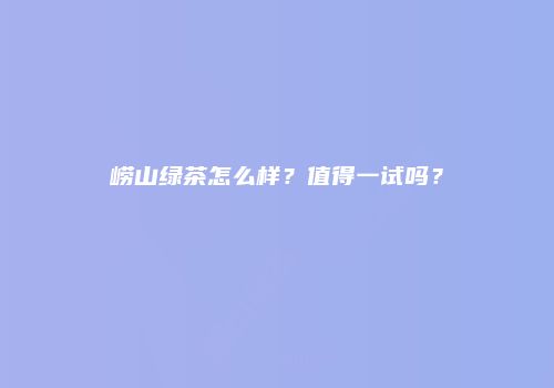 崂山绿茶怎么样？值得一试吗？