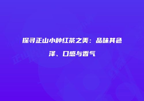 探寻正山小种红茶之美：品味其色泽、口感与香气