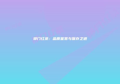 祁门红茶：品质鉴赏与保存之道