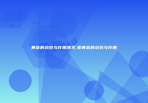 黄茶的功效与作用清火,老黄茶的功效与作用