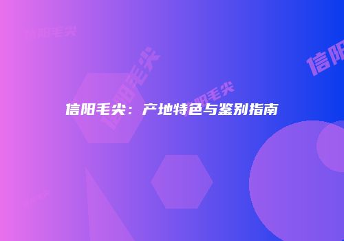 信阳毛尖：产地特色与鉴别指南