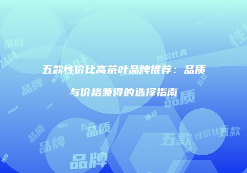 五款性价比高茶叶品牌推荐：品质与价格兼得的选择指南