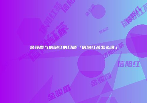 金骏眉与信阳红的口感「信阳红茶怎么选」