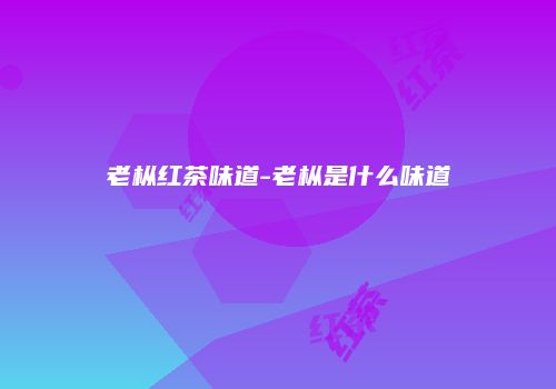 老枞红茶味道-老枞是什么味道