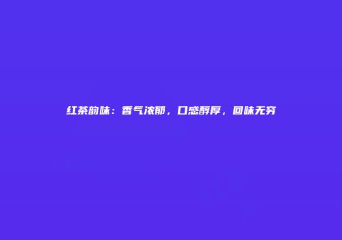 红茶韵味：香气浓郁，口感醇厚，回味无穷