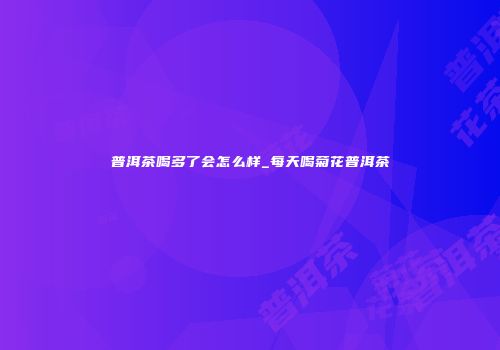 普洱茶喝多了会怎么样_每天喝菊花普洱茶