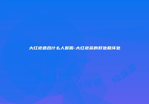 大红袍适合什么人群喝-大红袍茶的好处和坏处