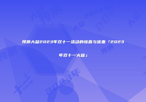 预测大益2023年双十一活动的惊喜与优惠「2023年双十一大益」