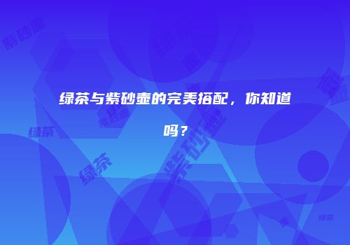 绿茶与紫砂壶的完美搭配，你知道吗？