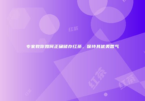 专家教你如何正确储存红茶，保持其优美香气