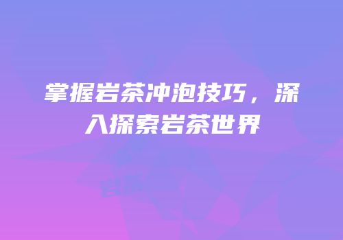 掌握岩茶冲泡技巧，深入探索岩茶世界