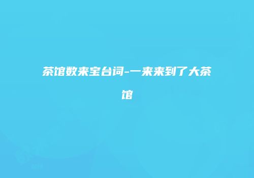茶馆数来宝台词-一来来到了大茶馆
