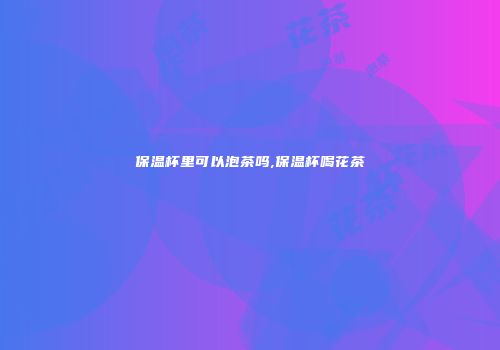 保温杯里可以泡茶吗,保温杯喝花茶
