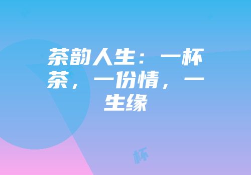 茶韵人生：一杯茶，一份情，一生缘