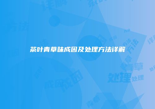 茶叶青草味成因及处理方法详解
