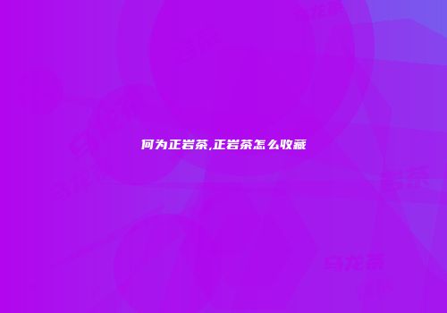 何为正岩茶,正岩茶怎么收藏