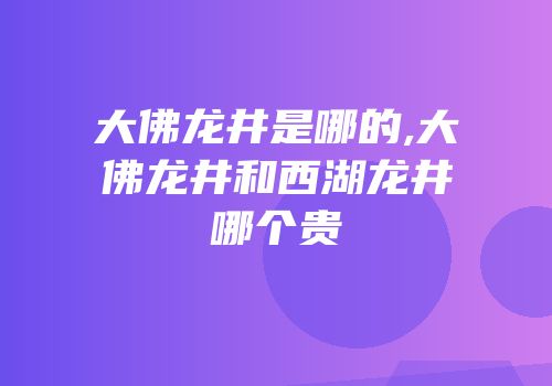 大佛龙井是哪的,大佛龙井和西湖龙井哪个贵