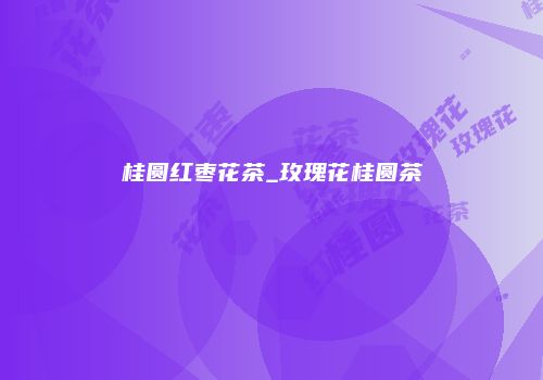 桂圆红枣花茶_玫瑰花桂圆茶
