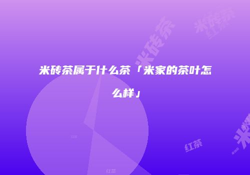 米砖茶属于什么茶「米家的茶叶怎么样」