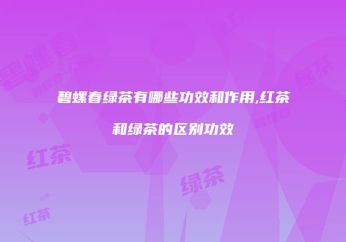 碧螺春绿茶有哪些功效和作用,红茶和绿茶的区别功效