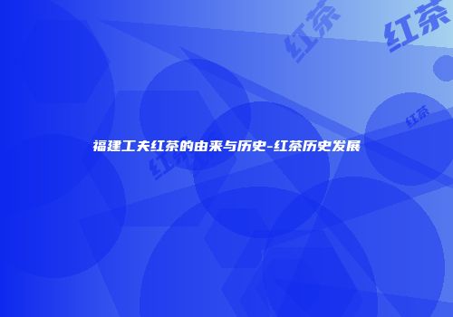 福建工夫红茶的由来与历史-红茶历史发展